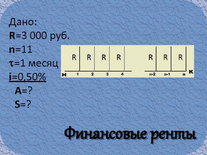 Дано: R=3 000 руб. n=11 =1 месяц i=0, 50% A=? S=? Финансовые ренты 