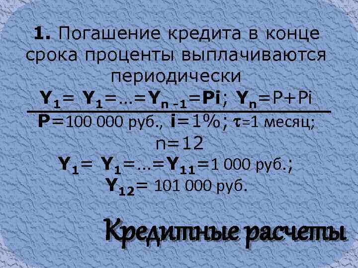 1. Погашение кредита в конце срока проценты выплачиваются периодически Y 1=…=Yn -1=Pi; Yn=P+Pi P=100