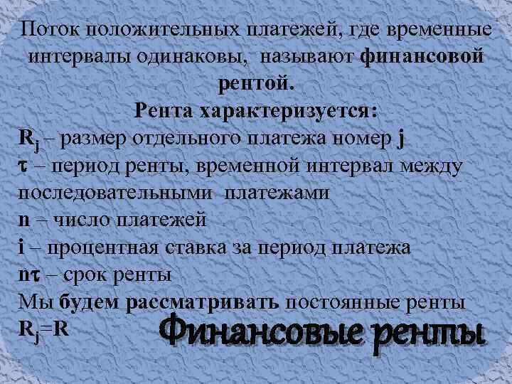 Поток положительных платежей, где временные интервалы одинаковы, называют финансовой рентой. Рента характеризуется: Rj –