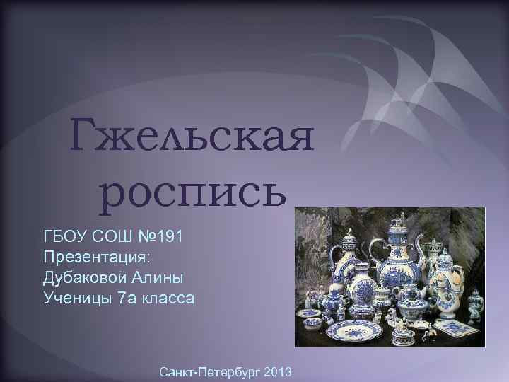 Гжельская роспись ГБОУ СОШ № 191 Презентация: Дубаковой Алины Ученицы 7 а класса Санкт-Петербург