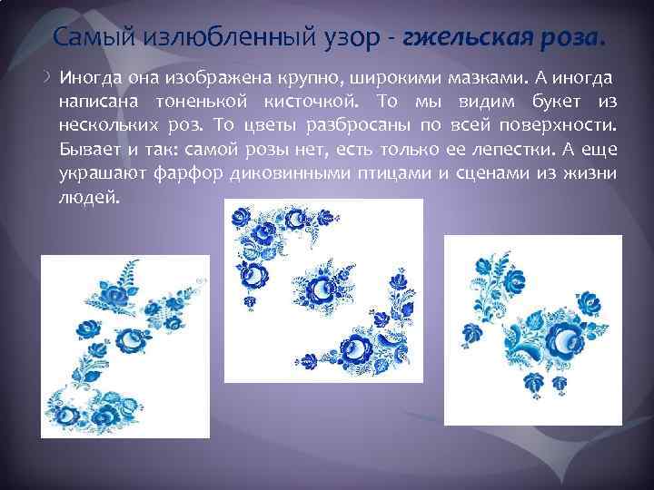 Самый излюбленный узор - гжельская роза. Иногда она изображена крупно, широкими мазками. А иногда