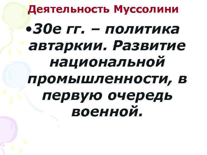 Деятельность Муссолини • 30 е гг. – политика автаркии. Развитие национальной промышленности, в первую