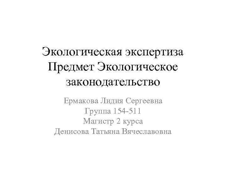 Экологическая экспертиза Предмет Экологическое законодательство Ермакова Лидия Сергеевна Группа 154 -511 Магистр 2 курса