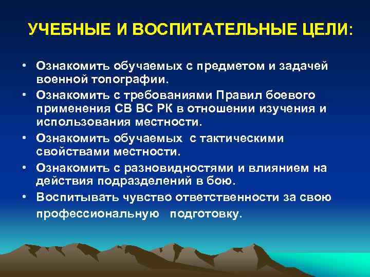 УЧЕБНЫЕ И ВОСПИТАТЕЛЬНЫЕ ЦЕЛИ: • Ознакомить обучаемых с предметом и задачей военной топографии. •