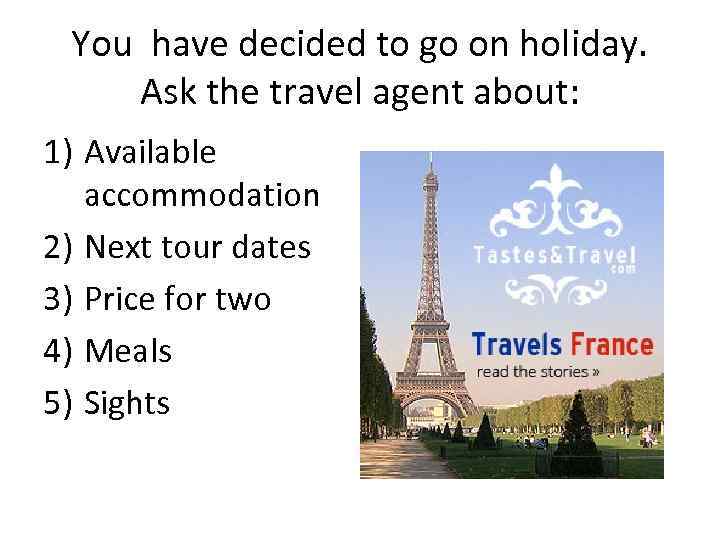 You have decided to go on holiday. Ask the travel agent about: 1) Available