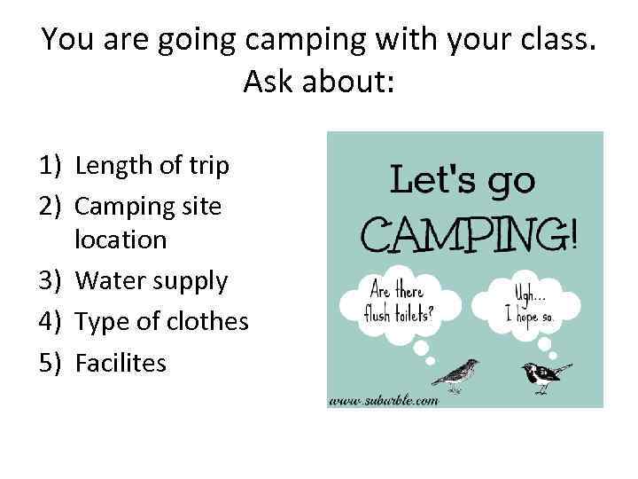 You are going camping with your class. Ask about: 1) Length of trip 2)