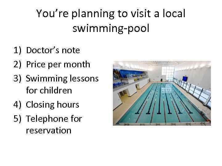 You’re planning to visit a local swimming-pool 1) Doctor’s note 2) Price per month