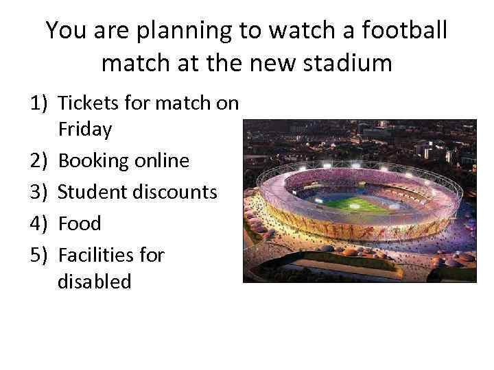 You are planning to watch a football match at the new stadium 1) Tickets