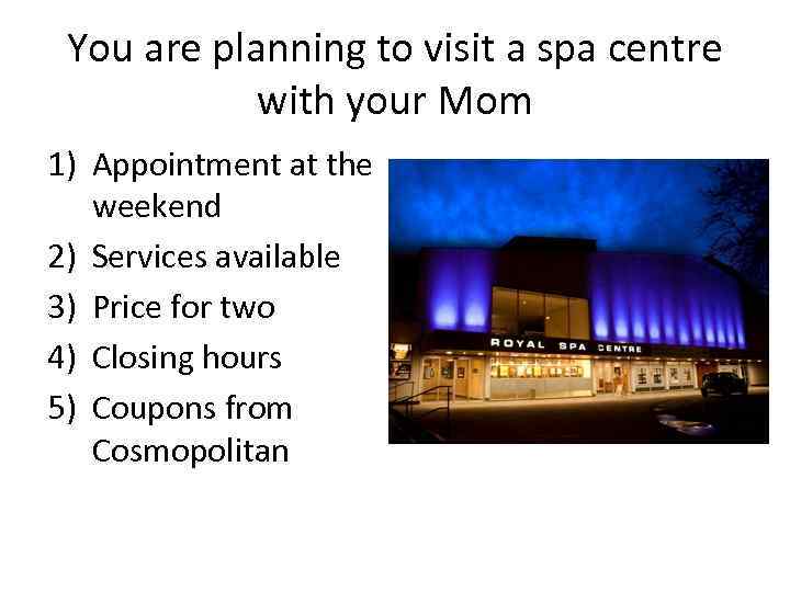 You are planning to visit a spa centre with your Mom 1) Appointment at