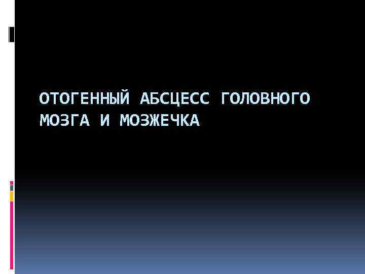 ОТОГЕННЫЙ АБСЦЕСС ГОЛОВНОГО МОЗГА И МОЗЖЕЧКА 