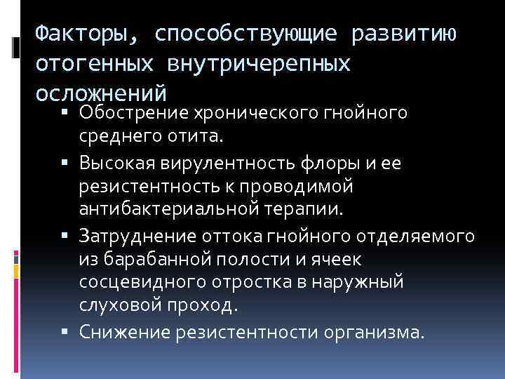Факторы, способствующие развитию отогенных внутричерепных осложнений Обострение хронического гнойного среднего отита. Высокая вирулентность флоры