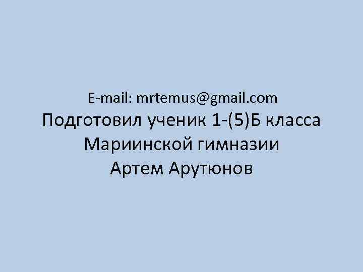 E-mail: mrtemus@gmail. com Подготовил ученик 1 -(5)Б класса Мариинской гимназии Артем Арутюнов 