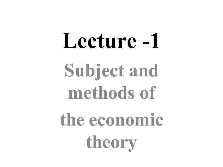 Lecture -1 Subject and methods of the economic theory 