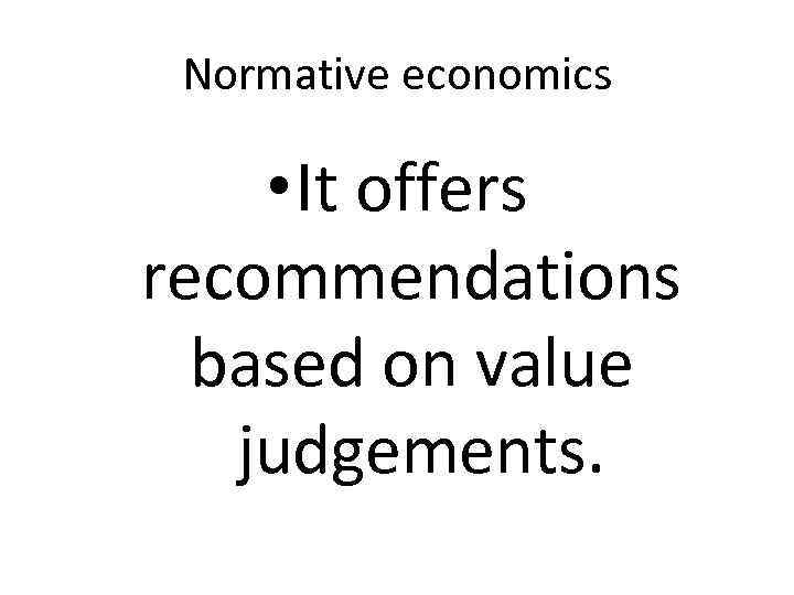 Normative economics • It offers recommendations based on value judgements. 