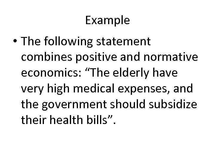 Example • The following statement combines positive and normative economics: “The elderly have very