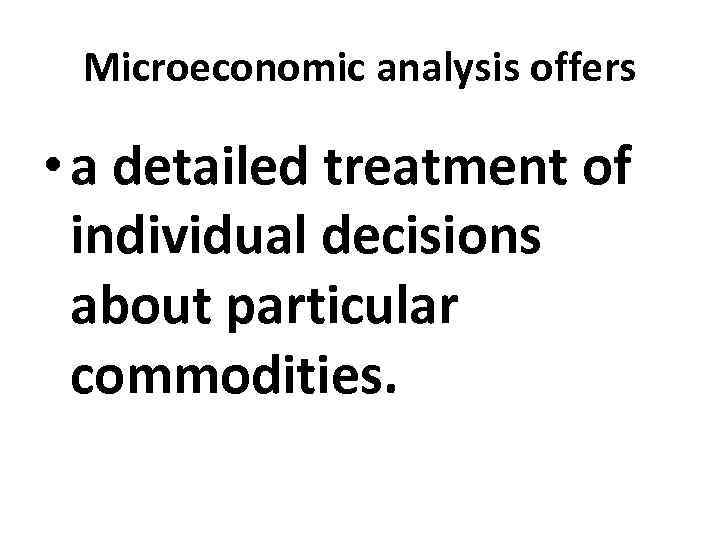 Microeconomic analysis offers • a detailed treatment of individual decisions about particular commodities. 