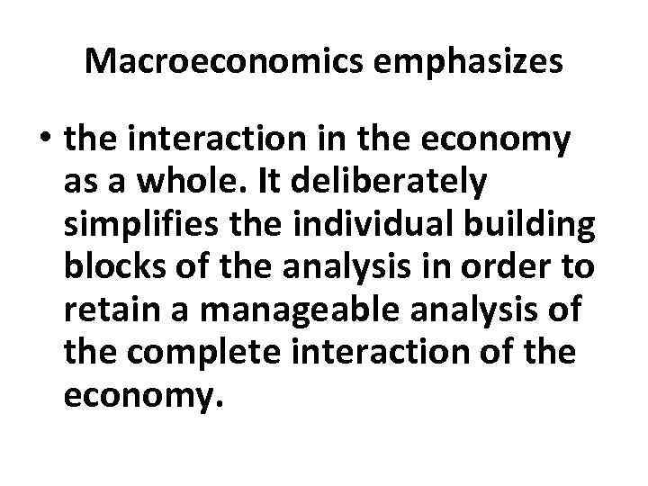 Macroeconomics emphasizes • the interaction in the economy as a whole. It deliberately simplifies