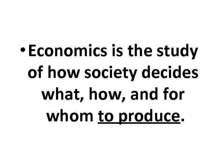  • Economics is the study of how society decides what, how, and for