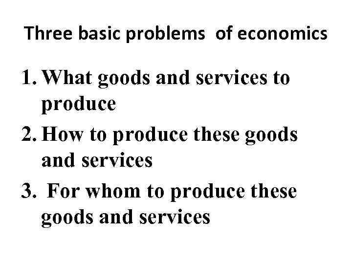 Three basic problems of economics 1. What goods and services to produce 2. How