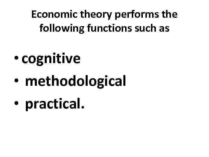 Economic theory performs the following functions such as • cognitive • methodological • practical.