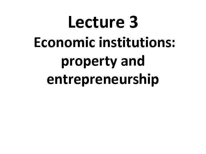 Lecture 3 Economic institutions: property and entrepreneurship 