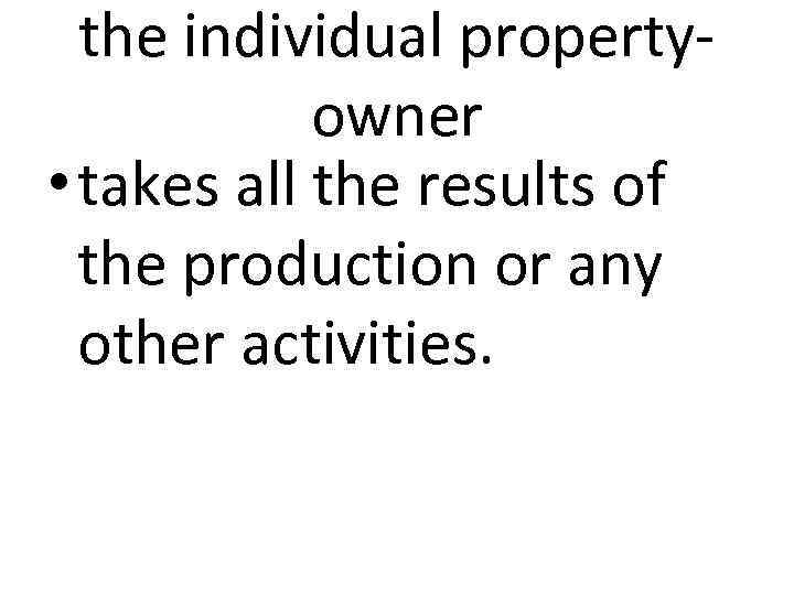 the individual propertyowner • takes all the results of the production or any other