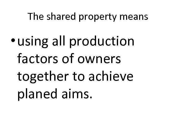 The shared property means • using all production factors of owners together to achieve