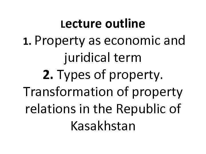 Lecture outline 1. Property as economic and juridical term 2. Types of property. Transformation