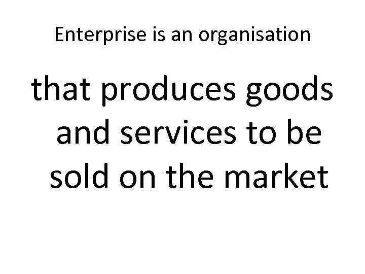 Enterprise is an organisation that produces goods and services to be sold on the