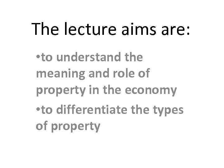 The lecture aims are: • to understand the meaning and role of property in