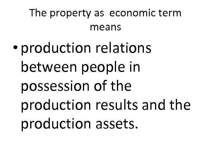 The property as economic term means • production relations between people in possession of