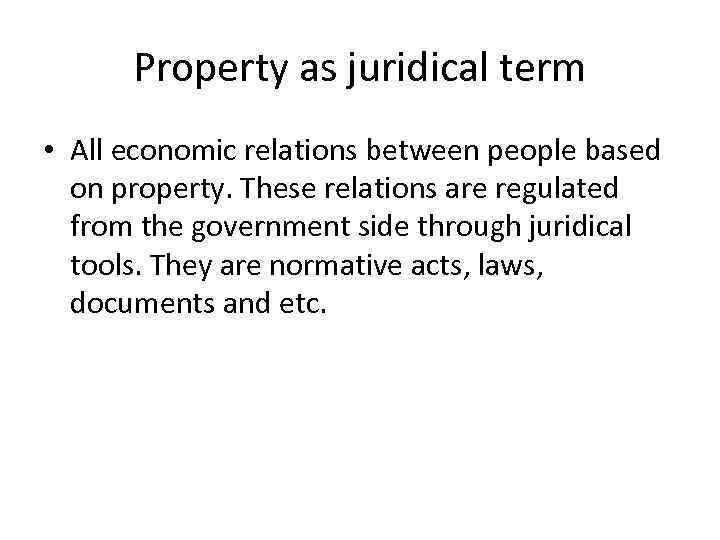 Property as juridical term • All economic relations between people based on property. These