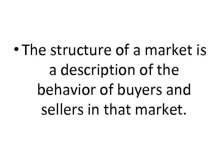  • The structure of a market is a description of the behavior of