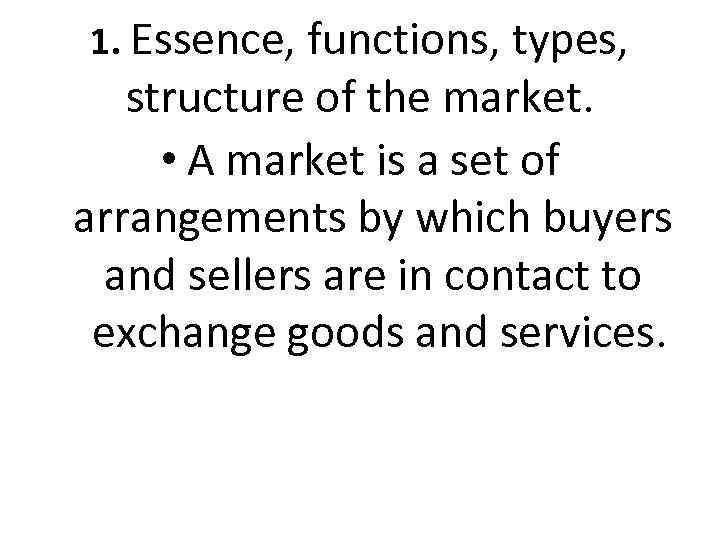 1. Essence, functions, types, structure of the market. • A market is a set