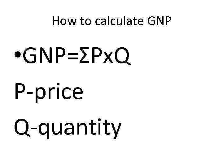 How to calculate GNP • GNP=ΣPx. Q P-price Q-quantity 