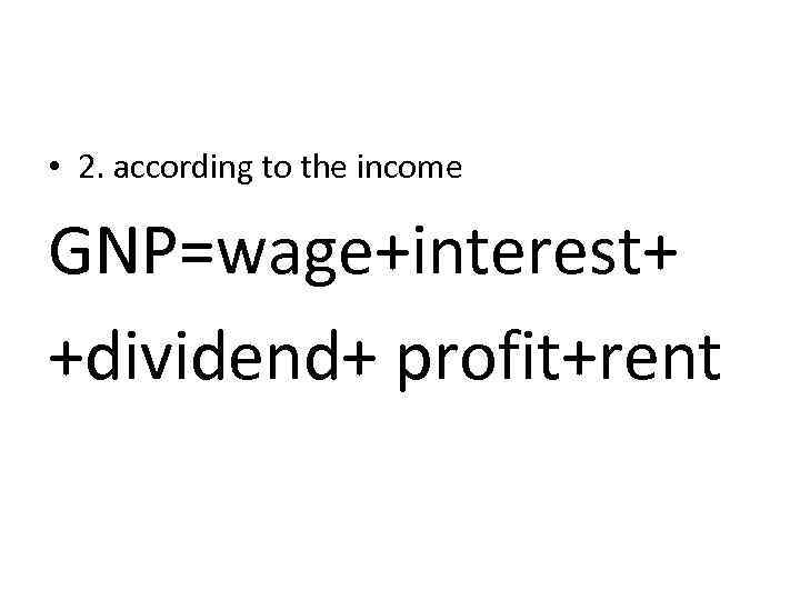  • 2. according to the income GNP=wage+interest+ +dividend+ profit+rent 