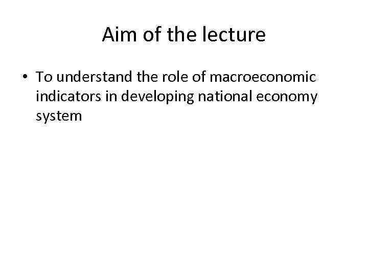 Aim of the lecture • To understand the role of macroeconomic indicators in developing