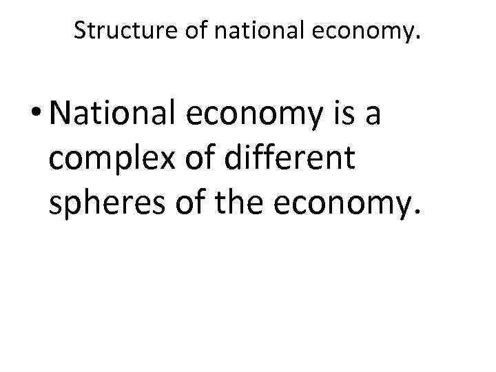 Structure of national economy. • National economy is a complex of different spheres of