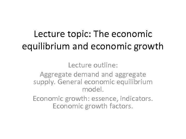 Lecture topic: The economic equilibrium and economic growth Lecture outline: Aggregate demand aggregate supply.