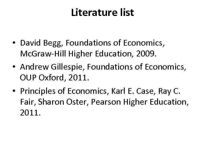 Literature list • David Begg, Foundations of Economics, Mc. Graw-Hill Higher Education, 2009. •