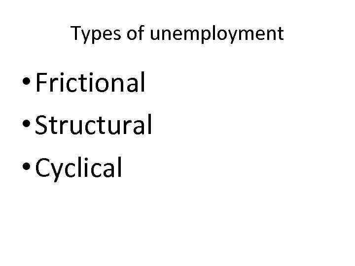 Types of unemployment • Frictional • Structural • Cyclical 