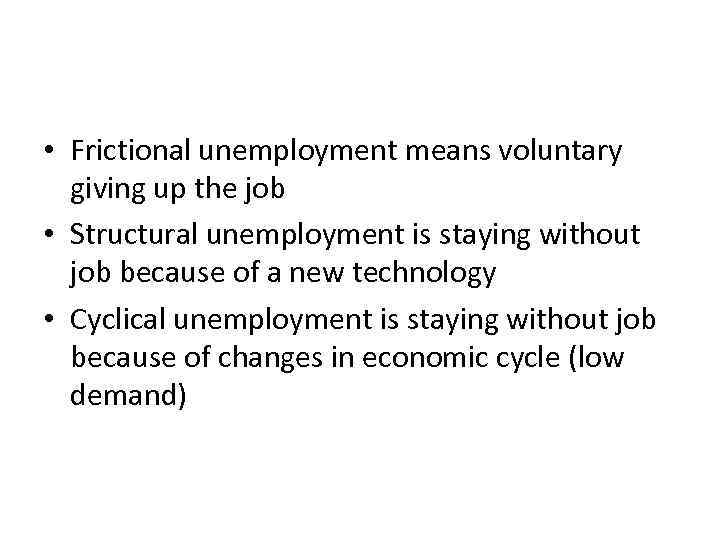  • Frictional unemployment means voluntary giving up the job • Structural unemployment is