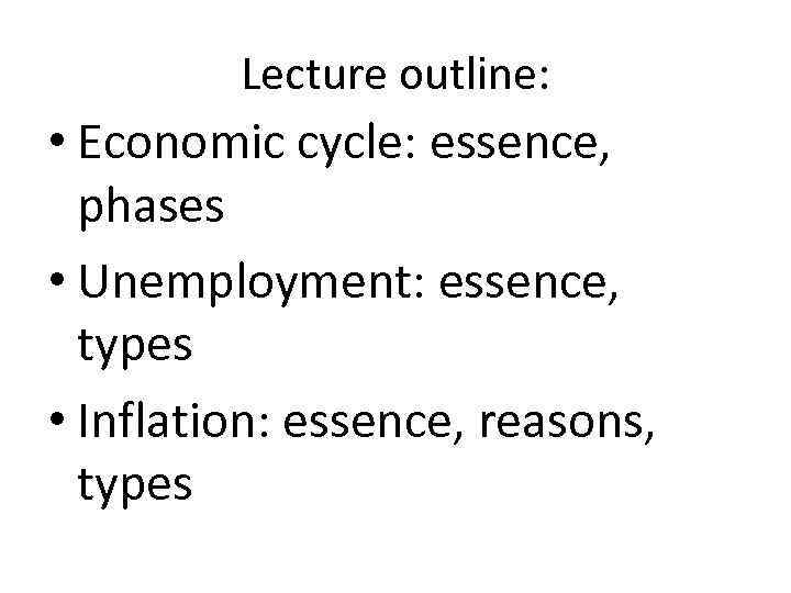 Lecture outline: • Economic cycle: essence, phases • Unemployment: essence, types • Inflation: essence,