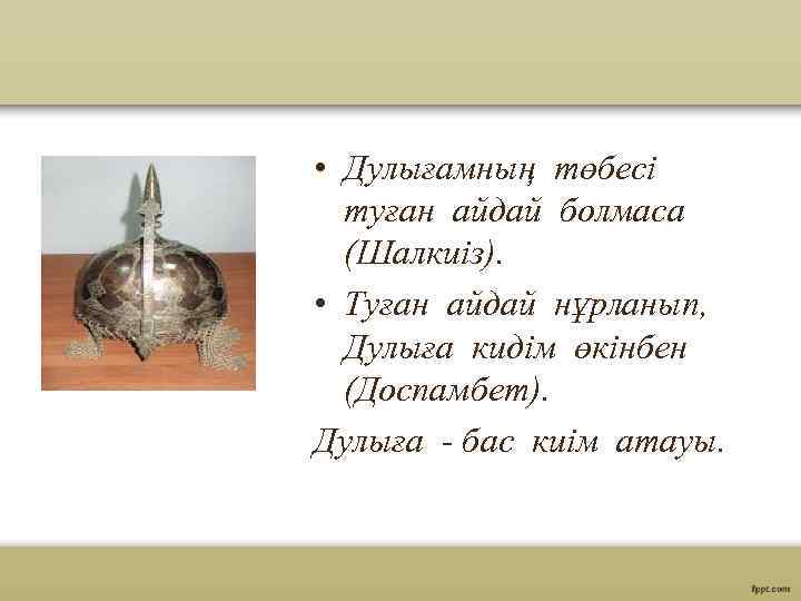  • Дулығамның төбесі туған айдай болмаса (Шалкиіз). • Туған айдай нұрланып, Дулыға кидім