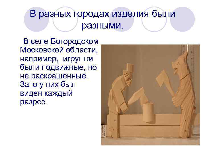 В разных городах изделия были разными. В селе Богородском Московской области, например, игрушки были