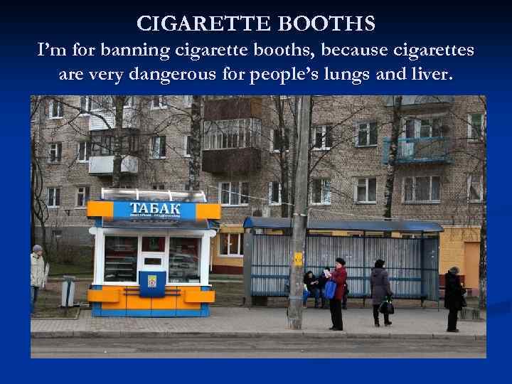 CIGARETTE BOOTHS I’m for banning cigarette booths, because cigarettes are very dangerous for people’s