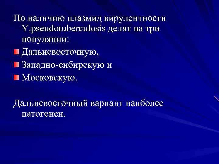 По наличию плазмид вирулентности Y. pseudotuberculosis делят на три популяции: Дальневосточную, Западно-сибирскую и Московскую.