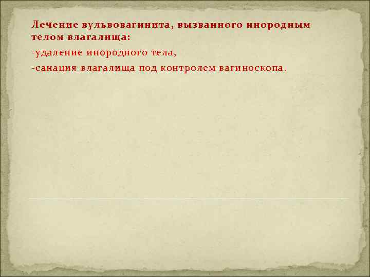 Лечение вульвовагинита, вызванного инородным телом влагалища: -удаление инородного тела, -санация влагалища под контролем вагиноскопа.