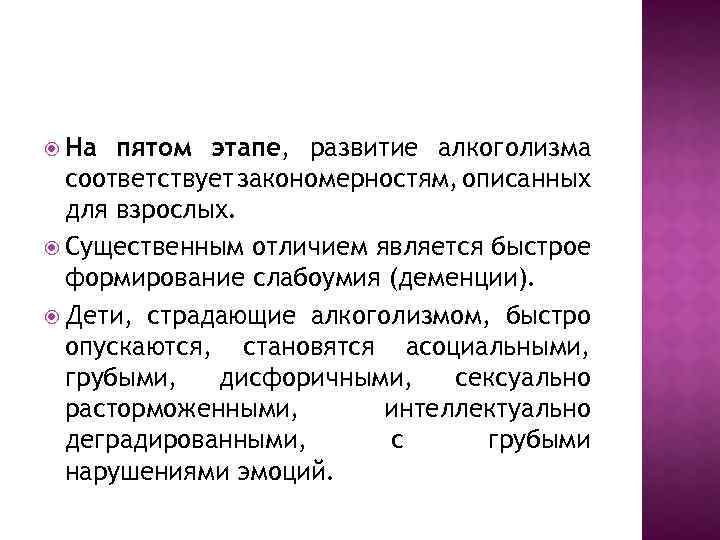  На пятом этапе, развитие алкоголизма соответствует закономерностям, описанных для взрослых. Существенным отличием является