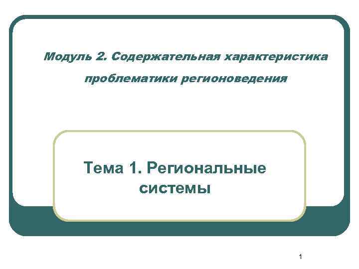 Модуль 2. Содержательная характеристика проблематики регионоведения Тема 1. Региональные системы 1 